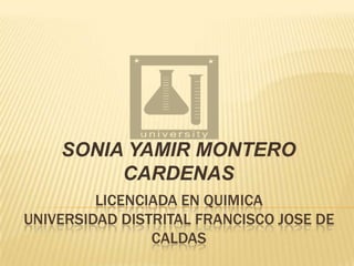 LICENCIADA EN QUIMICAUNIVERSIDAD DISTRITAL FRANCISCO JOSE DE CALDAS  SONIA YAMIR MONTERO CARDENAS 