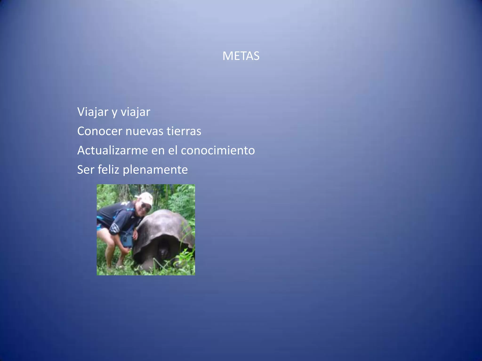 METAS



Viajar y viajar
Conocer nuevas tierras
Actualizarme en el conocimiento
Ser feliz plenamente
 