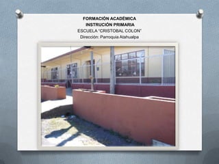 FORMACIÓN ACADÉMICA
    INSTRUCIÓN PRIMARIA
ESCUELA “CRISTOBAL COLON”
 Dirección: Parroquia Atahualpa
 
