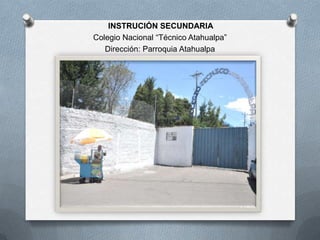 INSTRUCIÓN SECUNDARIA
Colegio Nacional “Técnico Atahualpa”
   Dirección: Parroquia Atahualpa
 