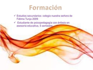  Estudios secundarios: colegio nuestra señora de
Fátima Tunja 2009
Estudiante de psicopedagogía con énfasis en
asesoría educativa, 5 semestre