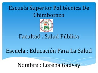 Escuela Superior Politécnica De
Chimborazo
Facultad : Salud Pública
Escuela : Educación Para La Salud
Nombre : Lorena Gadvay
 