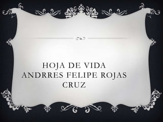 HOJA DE VIDA
ANDRRES FELIPE ROJAS
CRUZ

 