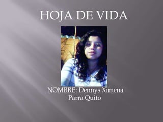 HOJA DE VIDA

NOMBRE: Dennys Ximena
Parra Quito

 