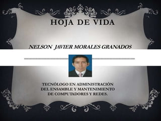HOJA DE VIDA
NELSON JAVIER MORALES GRANADOS

TECNÓLOGO EN ADMINISTRACIÓN
DEL ENSAMBLE Y MANTENIMIENTO
DE COMPUTADORES Y REDES.

 
