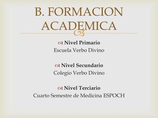 
Nivel Primario
Escuela Verbo Divino
Nivel Secundario
Colegio Verbo Divino
Nivel Terciario
Cuarto Semestre de Medicina ESPOCH
B. FORMACION
ACADEMICA