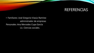 REFERENCIAS
• Familiares: José Gregorio Viasús Ramírez
administrador de empresas
Personales: Ana Mercedes Cupa García
Lic. Ciencias sociales.
 