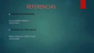 REFERENCIAS
 REFERENCIAS FAMILIARES
OLGA BARÓN ARDILA
3203729015
 REFERENCIAS PERSONALES
PABLO IGNACIO LÓPEZ GUIO
3133332836
 
