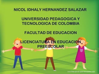 NICOL IDHALY HERNANDEZ SALAZAR
UNIVERSIDAD PEDAGOGICA Y
TECNOLOGICA DE COLOMBIA
FACULTAD DE EDUCACION
LICENCIATURA EN EDUCACION
PREESCOLAR
 