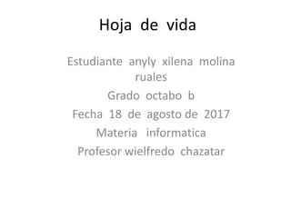 Hoja de vida
Estudiante anyly xilena molina
ruales
Grado octabo b
Fecha 18 de agosto de 2017
Materia informatica
Profesor wielfredo chazatar
 