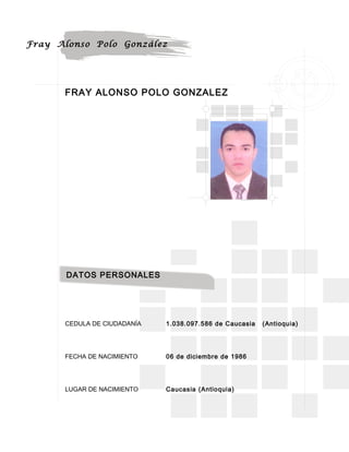 FRAY ALONSO POLO GONZALEZ
CEDULA DE CIUDADANÍA 1.038.097.586 de Caucasia (Antioquia)
FECHA DE NACIMIENTO 06 de diciembre de 1986
LUGAR DE NACIMIENTO Caucasia (Antioquia)
Fray Alonso Polo González
DATOS PERSONALES
 