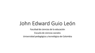 John Edward Guio León
Facultad de ciencias de la educación
Escuela de ciencias sociales
Universidad pedagógica y tecnológica de Colombia
 