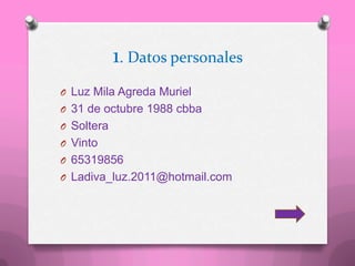1. Datos personales
O Luz Mila Agreda Muriel
O 31 de octubre 1988 cbba
O Soltera
O Vinto
O 65319856
O Ladiva_luz.2011@hotmail.com
 