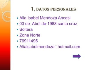 1. Datos personales
 Alia Isabel Mendoza Ancasi
 03 de Abril de 1988 santa cruz
 Soltera
 Zona Norte
 76911495
 Aliaisabelmendozaᨈ  hotmail.com
 