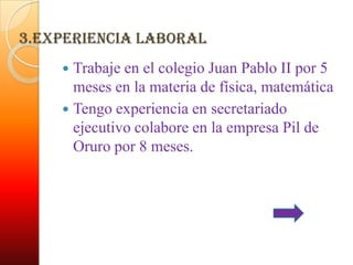 3.Experiencia laboral
     Trabaje en el colegio Juan Pablo II por 5
      meses en la materia de física, matemática
     Tengo experiencia en secretariado
      ejecutivo colabore en la empresa Pil de
      Oruro por 8 meses.
 