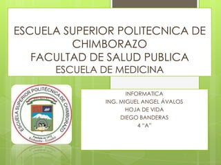 ESCUELA SUPERIOR POLITECNICA DE
CHIMBORAZO
FACULTAD DE SALUD PUBLICA
ESCUELA DE MEDICINA

INFORMATICA
ING. MIGUEL ANGEL ÁVALOS
HOJA DE VIDA
DIEGO BANDERAS
4 “A”

 