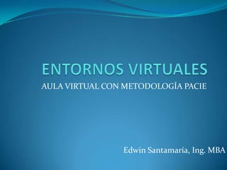 AULA VIRTUAL CON METODOLOGÍA PACIE




                Edwin Santamaría, Ing. MBA
 