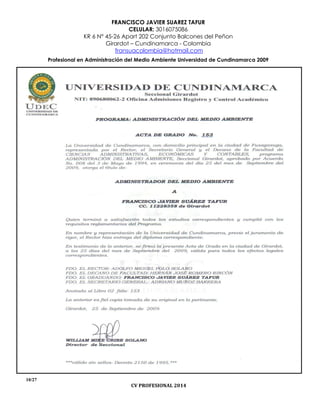 FRANCISCO JAVIER SUAREZ TAFUR
CELULAR: 3016075086
KR 6 N° 45-26 Apart 202 Conjunto Balcones del Peñon
Girardot – Cundinamarca - Colombia
fransuacolombia@hotmail.com
Profesional en Administración del Medio Ambiente Universidad de Cundinamarca 2009
10/27
CV PROFESIONAL 2014
 