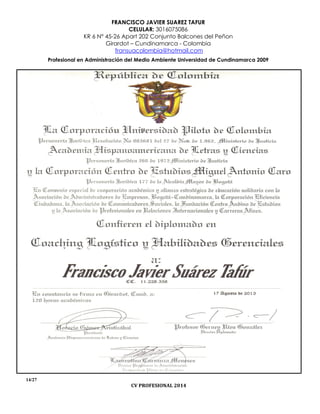 FRANCISCO JAVIER SUAREZ TAFUR
CELULAR: 3016075086
KR 6 N° 45-26 Apart 202 Conjunto Balcones del Peñon
Girardot – Cundinamarca - Colombia
fransuacolombia@hotmail.com
Profesional en Administración del Medio Ambiente Universidad de Cundinamarca 2009
14/27
CV PROFESIONAL 2014
 