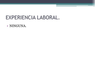 EXPERIENCIA LABORAL.
• NINGUNA.
 