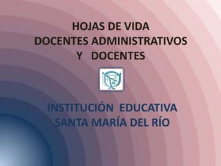 HOJAS DE VIDA
DOCENTES ADMINISTRATIVOS
      Y DOCENTES



  INSTITUCIÓN EDUCATIVA
    SANTA MARÍA DEL RÍO
 