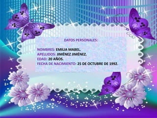 DATOS PERSONALES:
NOMBRES: EMILIA MABEL.
APELLIDOS: JIMÉNEZ JIMÉNEZ.
EDAD: 20 AÑOS.
FECHA DE NACIMIENTO: 25 DE OCTUBRE DE ...