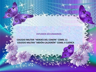 ESTUDIOS SECUNDARIOS:
COLEGIO MILITAR "HEROES DEL CENEPA" COMIL 11
COLEGIO MILITAR "ABDÓN CALDERÓN" COMIL 4 CUENCA
 