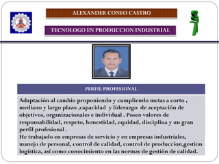 PERFIL PROFESIONAL Adaptación al cambio proponiendo y cumpliendo metas a corto , mediano y largo plazo ,capacidad  y liderazgo  de aceptación de objetivos, organizacionales e individual . Poseo valores de responsabilidad, respeto, honestidad, equidad, disciplina y un gran perfil profesional . He trabajado en empresas de servicio y en empresas industriales, manejo de personal, control de calidad, control de produccion,gestion logística, así como conocimiento en las normas de gestión de calidad. 