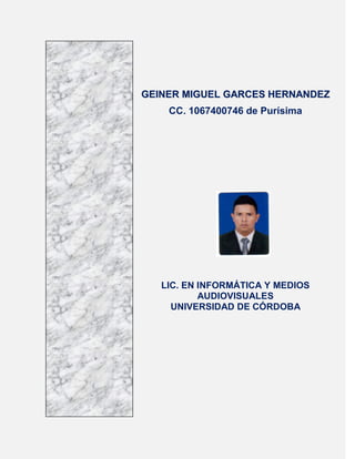 GEINER MIGUEL GARCES HERNANDEZ
    CC. 1067400746 de Purísima




   LIC. EN INFORMÁTICA Y MEDIOS
           AUDIOVISUALES
     UNIVERSIDAD DE CÓRDOBA
 