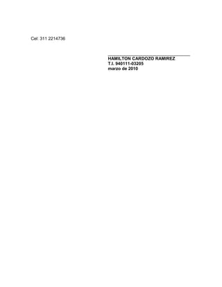 Cel: 311 2214736
__________________________________
HAMILTON CARDOZO RAMIREZ
T.I. 940111-03205
marzo de 2010
 