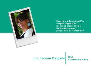 (Cv)
Curriculum VitaeLic. Ivonne Delgado
Experta en Comunicació n,
identidad digital (SMM)) y
producció n de contenidos
Multimediales.
 
