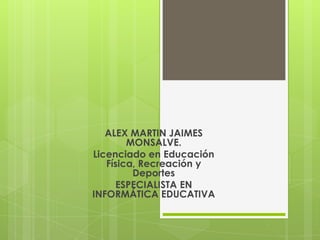 ALEX MARTIN JAIMES
        MONSALVE.
Licenciado en Educación
   Física, Recreación y
         Deportes
     ESPECIALISTA EN
INFORMÁTICA EDUCATIVA
 
