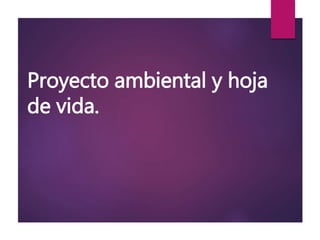 Proyecto ambiental y hoja
de vida.
 