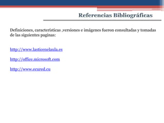 Definiciones, características ,versiones e imágenes fueron consultadas y tomadas
de las siguientes paginas:


http://www.lasticenelaula.es

http://office.microsoft.com

http://www.ecured.cu
 