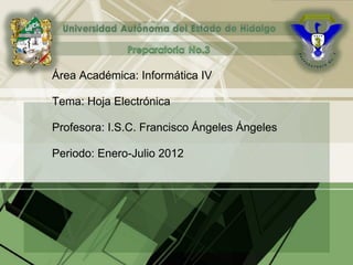 Área Académica: Informática IV
Tema: Hoja Electrónica
Profesora: I.S.C. Francisco Ángeles Ángeles
Periodo: Enero-Julio 2012
 