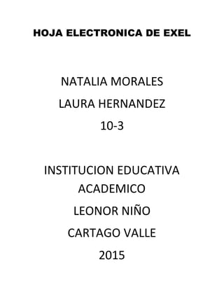 HOJA ELECTRONICA DE EXEL
NATALIA MORALES
LAURA HERNANDEZ
10-3
INSTITUCION EDUCATIVA
ACADEMICO
LEONOR NIÑO
CARTAGO VALLE
2015
 