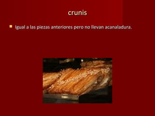 crunis
   Igual a las piezas anteriores pero no llevan acanaladura.
 