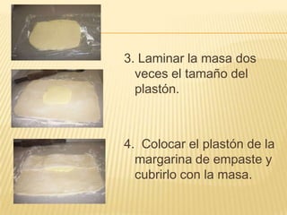 3. Laminar la masa dos
veces el tamaño del
plastón.

4. Colocar el plastón de la
margarina de empaste y
cubrirlo con la masa.

 