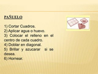 PAÑUELO
1) Cortar Cuadros.
2) Aplicar agua o huevo.
3) Colocar el relleno en el
centro de cada cuadro.
4) Doblar en diagonal.
5) Brillar y azucarar si se
desea.
6) Hornear.

 
