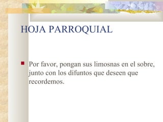 HOJA PARROQUIAL
 Por favor, pongan sus limosnas en el sobre,
junto con los difuntos que deseen que
recordemos.
 