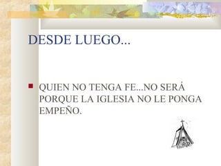 DESDE LUEGO...
 QUIEN NO TENGA FE...NO SERÁ
PORQUE LA IGLESIA NO LE PONGA
EMPEÑO.
 