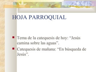 HOJA PARROQUIAL
 Tema de la catequesis de hoy: “Jesús
camina sobre las aguas”.
 Catequesis de mañana: “En búsqueda de
Jesús”.
 