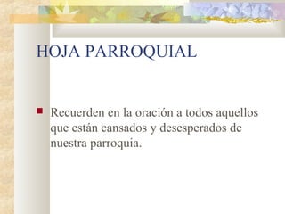 HOJA PARROQUIAL
 Recuerden en la oración a todos aquellos
que están cansados y desesperados de
nuestra parroquia.
 