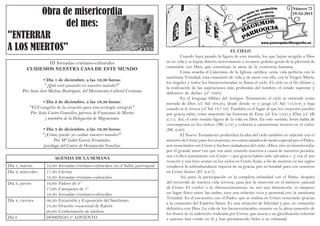 AGENDA DE LA SEMANA
Obra de misericordia
del mes:
"ENTERRAR
A LOS MUERTOS"
Día 1, martes 19,30: Jornadas cristiano-culturales, en el Salón parroquial
Día 2, miércoles 17,30: Cáritas
19,30: Jornadas cristiano-culturales
Día 3, jueves 16,00: Padres de 2º
17,00: Catequesis de 1º
19,30: Jornadas cristiano-culturales
Día 4, viernes 09,30: Eucaristía y Exposición del Santísimo
18,30: Oración vocacional de Kairós
20,00: Confirmación de adultos
Día 6 DOMINGO 2º ADVIENTO
III Jornadas cristiano-culturales
CUIDEMOS NUESTRA CASA DE ESTE MUNDO
• Día 1 de diciembre, a las 19,30 horas:
"¿Qué está pasando en nuestro mundo?"
Por Juan José Medina Rodríguez, del Movimiento Cultural Cristiano.
• Día 2 de diciembre, a las 19,30 horas:
"El Evangelio de la creación para una ecología integral."
Por Jesús Castro González, párroco de Fuensanta de Martos
y miembro de la Delegación de Migraciones.
• Día 3 de diciembre, a las 19,30 horas:
"¿Cómo puedo yo cuidar nuestro mundo?"
Por Mª Isabel García Fernández,
psicóloga del Centro de Orientación Familiar.
EL CIELO
	 Cuando haya pasado la figura de este mundo, los que hayan acogido a Dios
en su vida y se hayan abierto sinceramente a su amor, podrán gozar de la plenitud de
comunión con Dios, que constituye la meta de la existencia humana.
	 Como enseña el Catecismo de la Iglesia católica, «esta vida perfecta con la
santísima Trinidad, esta comunión de vida y de amor con ella, con la Virgen María,
los ángeles y todos los bienaventurados se llama el cielo. El cielo es el fin último y
la realización de las aspiraciones más profundas del hombre, el estado supremo y
definitivo de dicha» (nº 1024).
	 En el lenguaje bíblico del Antiguo Testamento el cielo se entiende como
morada de Dios (cf. Sal 104,2s), desde donde ve y juzga (cf. Sal 113,4-9) y baja
cuando se le invoca (cf. Sal 18,7.10). También es el lugar al que los creyentes pueden
por gracia subir, como muestran las historias de Enoc (cf. Gn 5,24) y Elías (cf. 2R
2,11). Así, el cielo resulta figura de la vida en Dios. En este sentido, Jesús habla de
«recompensa en los cielos» (Mt 5,12) y exhorta a «amontonar tesoros en el cielo»
(Mt 6,20).
	 El Nuevo Testamento profundiza la idea del cielo también en relación con el
misterio de Cristo, pues los creyentes, en cuanto amados de modo especial por el Padre,
son resucitados con Cristo y hechos ciudadanos del cielo: «Dios, rico en misericordia,
por el grande amor con que nos amó, estando muertos a causa de nuestros pecados,
nos vivificó juntamente con Cristo —por gracia habéis sido salvados— y con él nos
resucitó y nos hizo sentar en los cielos en Cristo Jesús, a fin de mostrar en los siglos
venideros la sobreabundante riqueza de su gracia, por su bondad para con nosotros
en Cristo Jesús» (Ef 2,4-7).
	 Así pues, la participación en la completa intimidad con el Padre, después
del recorrido de nuestra vida terrena, pasa por la inserción en el misterio pascual
de Cristo. El «cielo» o la «bienaventuranza» no son una abstracción, ni tampoco
un lugar físico entre las nubes, sino una relación viva y personal con la santísima
Trinidad. Es el encuentro con el Padre, que se realiza en Cristo resucitado gracias
a la comunión del Espíritu Santo. Es una situación de felicidad y paz, en comunión
definitiva con Dios. La vida de los bienaventurados consiste en la plena posesión de
los frutos de la redención realizada por Cristo, que asocia a su glorificación celestial
a quienes han creído en él y han permanecido fieles a su voluntad.
Número 72
29-XI-2015
 