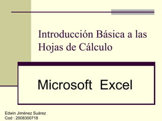 Introducción Básica a las Hojas de Cálculo Microsoft  Excel Edwin Jiménez Suárez Cod : 2008300718 