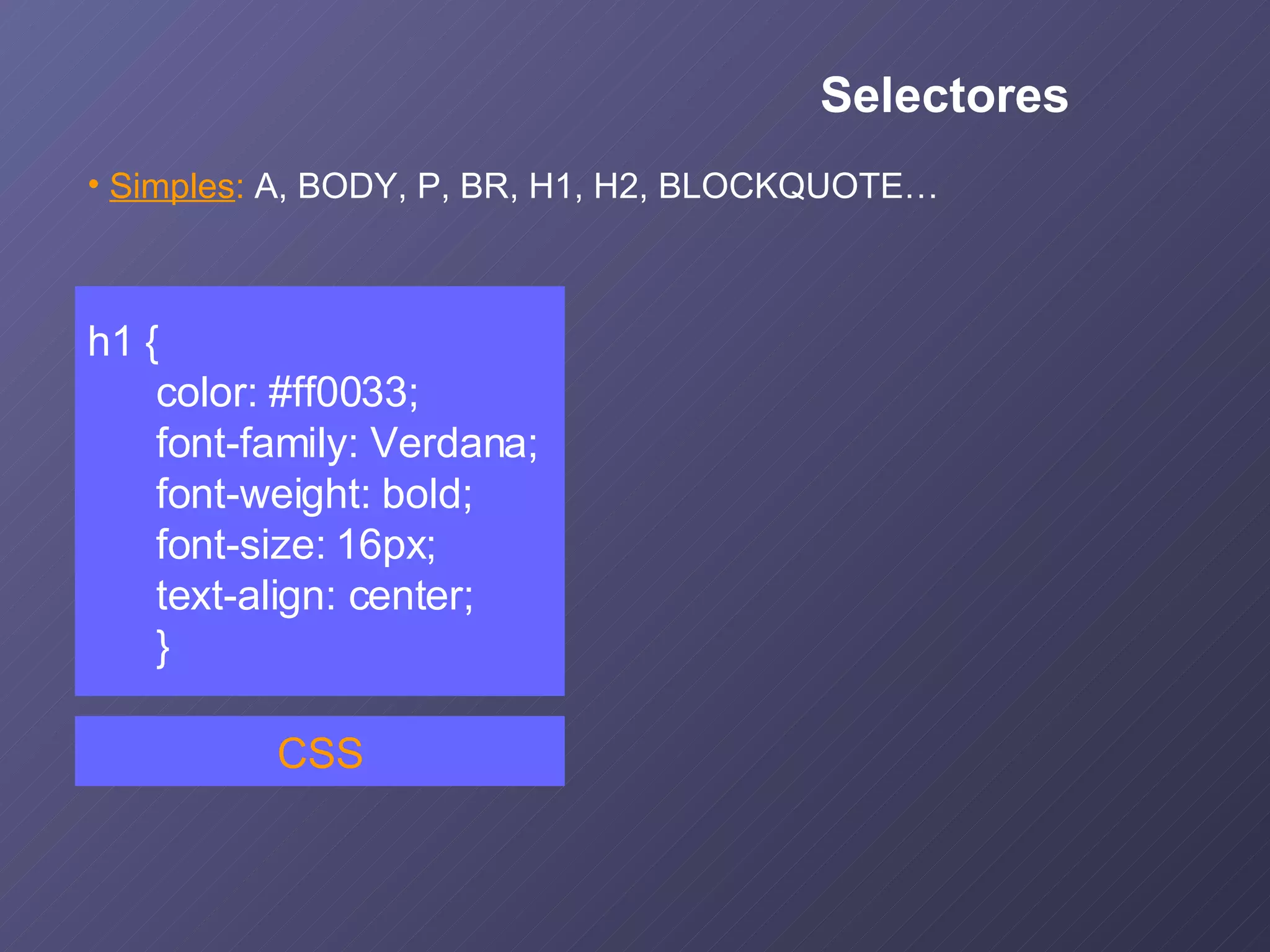 h1 { color: #ff0033; font-family: Verdana; font-weight: bold; font-size: 16px; text-align: center; } CSS Simples :  A, BODY, P, BR, H1, H2, BLOCKQUOTE… Selectores 