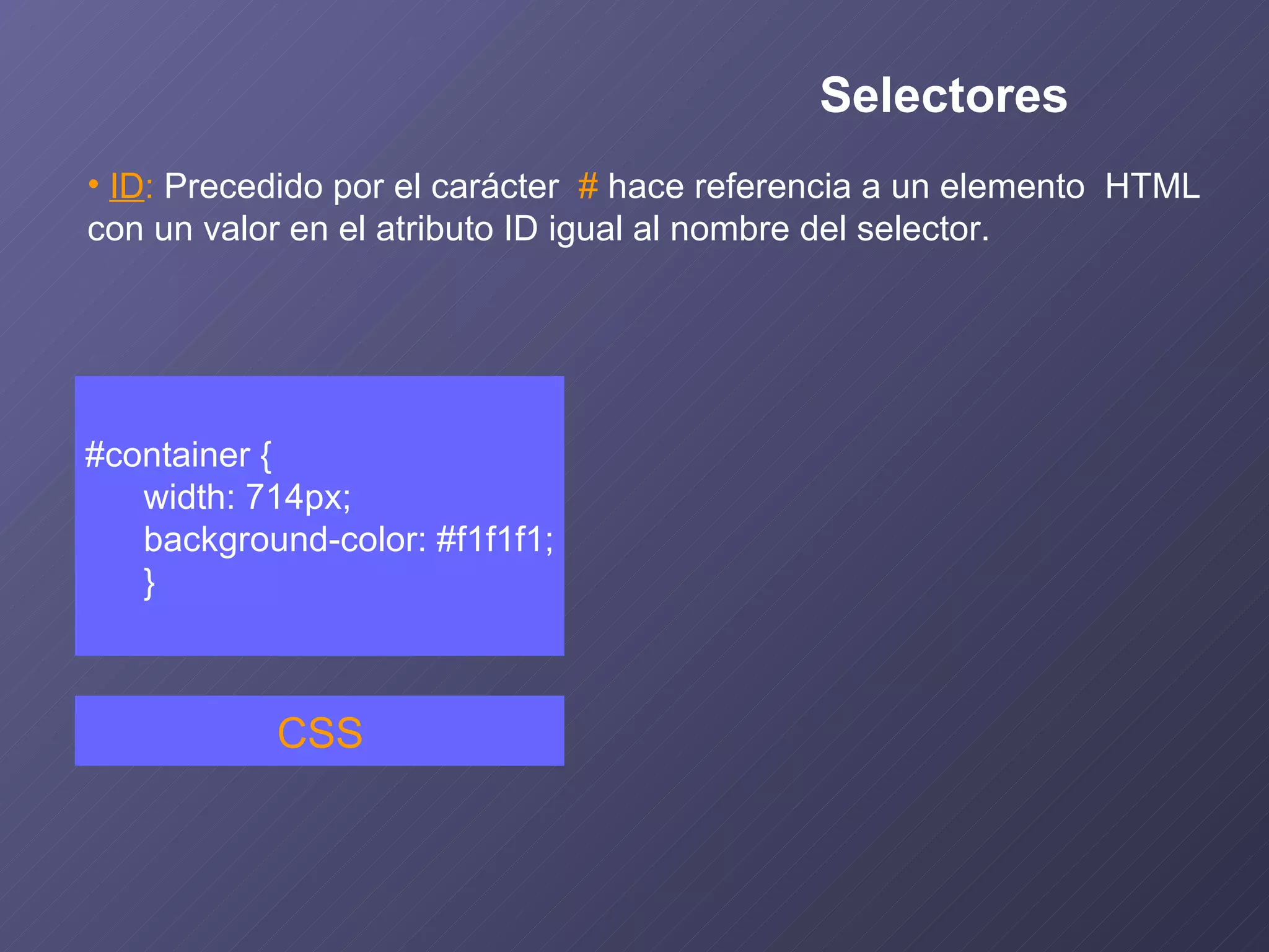 #container { width: 714px; background-color: #f1f1f1; } CSS ID :  Precedido por el carácter  #  hace referencia a un elemento  HTML con un valor en el atributo ID igual al nombre del selector. Selectores 