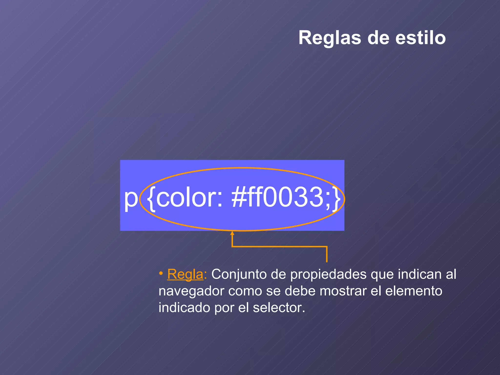 Regla :  Conjunto de propiedades que indican al navegador como se debe mostrar el elemento indicado por el selector. p {color: #ff0033;} Reglas de estilo 