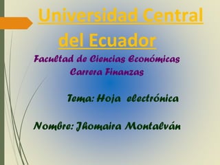 Universidad Central
del Ecuador
Facultad de Ciencias Económicas
Carrera Finanzas
Tema: Hoja electrónica
Nombre: Jhomaira Montalván
 