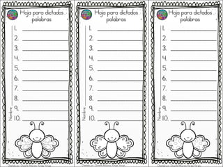 Hoja para dictados
palabras
1. __________________
2. __________________
3. __________________
4. __________________
5. __________________
6. __________________
7. __________________
8. __________________
9. __________________
10. __________________
Hoja para dictados
palabras
1. __________________
2. __________________
3. __________________
4. __________________
5. __________________
6. __________________
7. __________________
8. __________________
9. __________________
10. __________________
Hoja para dictados
palabras
1. __________________
2. __________________
3. __________________
4. __________________
5. __________________
6. __________________
7. __________________
8. __________________
9. __________________
10. __________________
Nombre;_______________________________________________
Nombre;_______________________________________________
Nombre;_______________________________________________
Diseñado por: Docente Mauricio Vargas Vargas Diseñado por: Docente Mauricio Vargas Vargas Diseñado por: Docente Mauricio Vargas Vargas
 